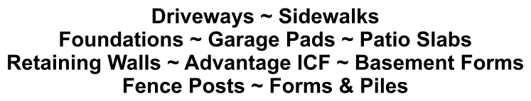 Driveways ~ Sidewalks Foundations ~ Garage Pads ~ Patio Slabs Retaining Walls ~ Advantage ICF ~ Basement Forms Fence Posts ~ Forms & Piles
