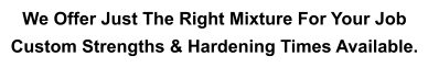 We Offer Just The Right Mixture For Your Job  Custom Strengths & Hardening Times Available.